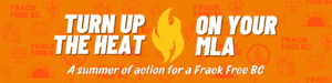 Turn up the heat on your MLA a summer of action for a Frack Free BC